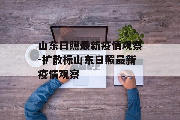 山东日照最新疫情观察-扩散标山东日照最新疫情观察 山东日照最新疫情观察-扩散标山东日照最新疫情观察
