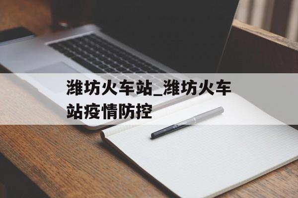 潍坊火车站_潍坊火车站疫情防控