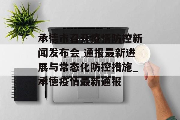 承德市召开疫情防控新闻发布会 通报最新进展与常态化防控措施_承德疫情最新通报 承德市召开疫情防控新闻发布会 通报最新进展与常态化防控措施_承德疫情最新通报