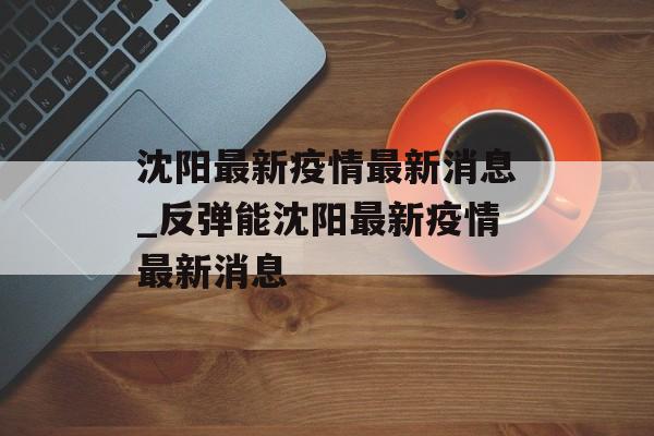 沈阳最新疫情最新消息_反弹能沈阳最新疫情最新消息