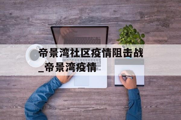 帝景湾社区疫情阻击战_帝景湾疫情