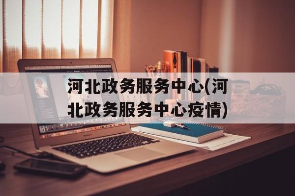 河北政务服务中心(河北政务服务中心疫情)
