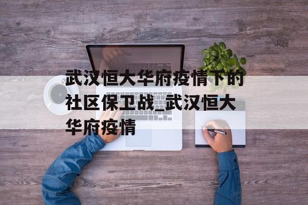 武汉恒大华府疫情下的社区保卫战_武汉恒大华府疫情