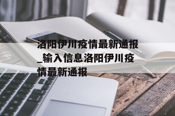 洛阳伊川疫情最新通报_输入信息洛阳伊川疫情最新通报