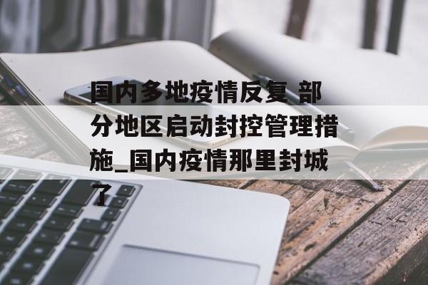 国内多地疫情反复 部分地区启动封控管理措施_国内疫情那里封城了